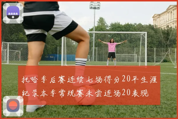托哈季后赛连续七场得分20平生涯纪录本季常规赛未尝连场20表现