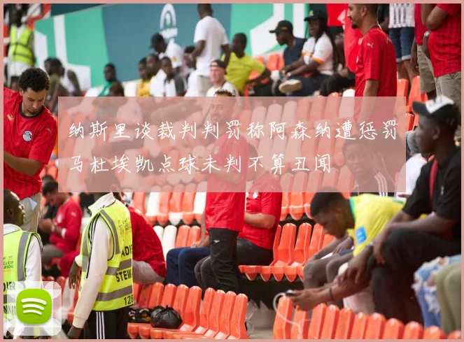 纳斯里谈裁判判罚称阿森纳遭惩罚马杜埃凯点球未判不算丑闻