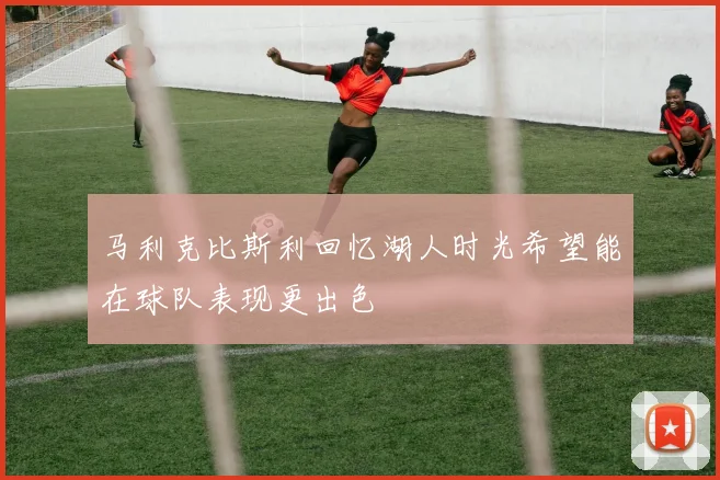 马利克比斯利回忆湖人时光希望能在球队表现更出色