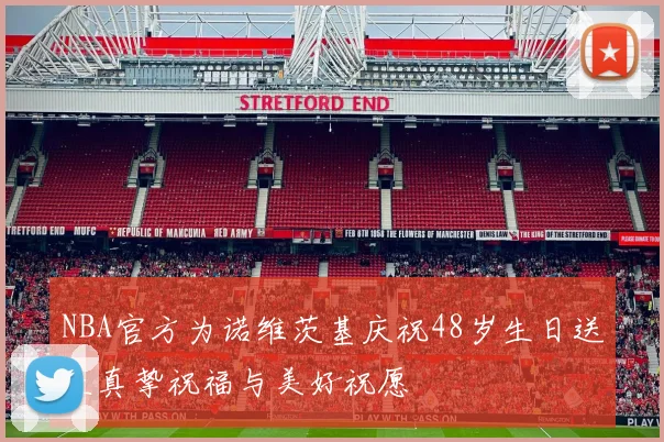NBA官方为诺维茨基庆祝48岁生日送上真挚祝福与美好祝愿