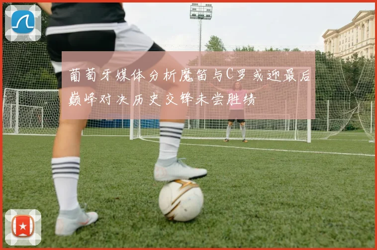 葡萄牙媒体分析魔笛与C罗或迎最后巅峰对决历史交锋未尝胜绩