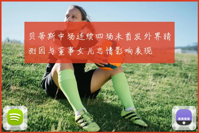 贝蒂斯中场连续四场未首发外界猜测因与董事女儿恋情影响表现