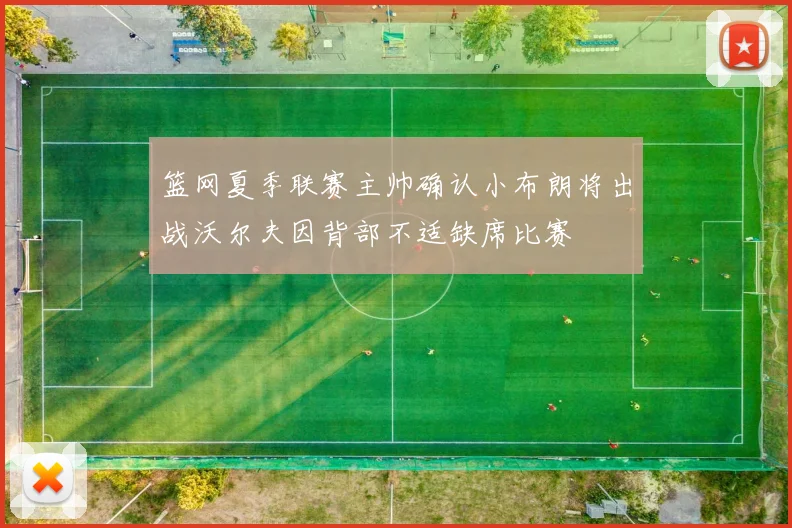 篮网夏季联赛主帅确认小布朗将出战沃尔夫因背部不适缺席比赛