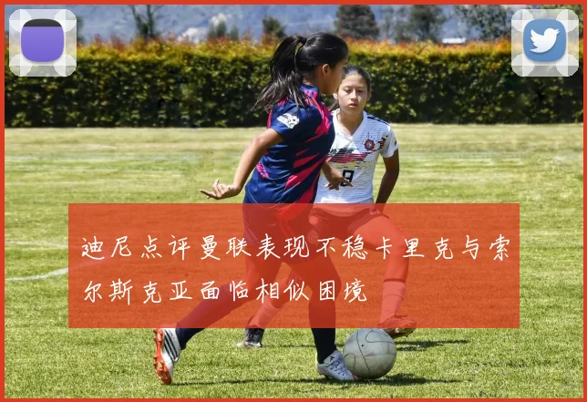 迪尼点评曼联表现不稳卡里克与索尔斯克亚面临相似困境