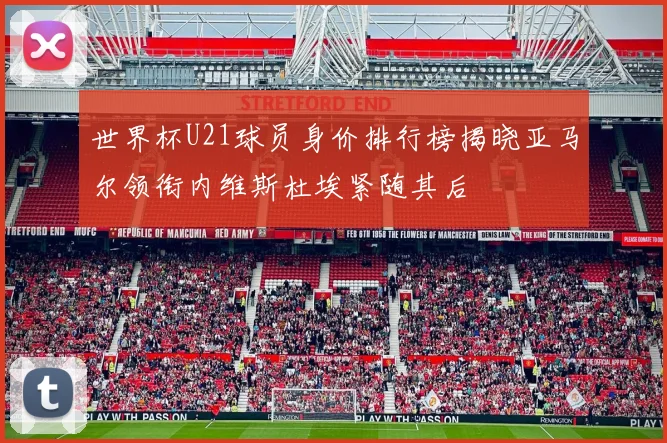 世界杯U21球员身价排行榜揭晓亚马尔领衔内维斯杜埃紧随其后