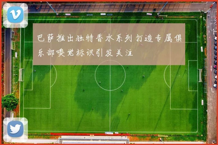 巴萨推出独特香水系列打造专属俱乐部嗅觉标识引发关注