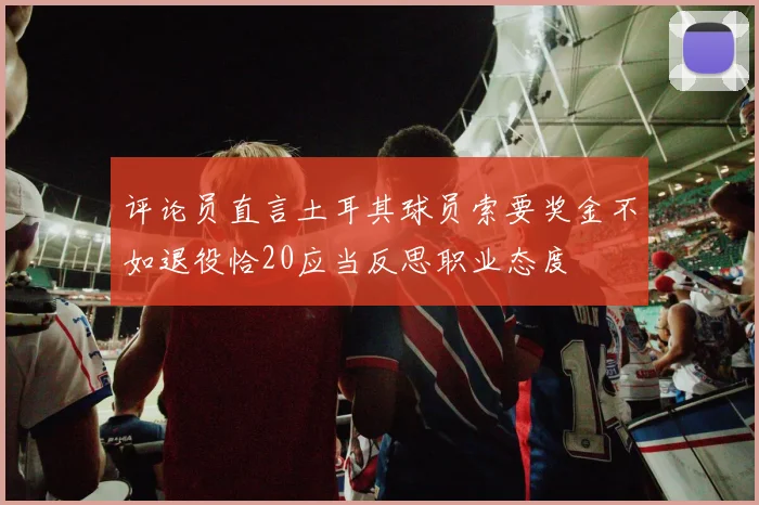 评论员直言土耳其球员索要奖金不如退役恰20应当反思职业态度