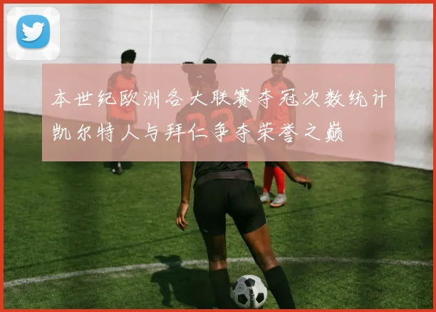 本世纪欧洲各大联赛夺冠次数统计凯尔特人与拜仁争夺荣誉之巅