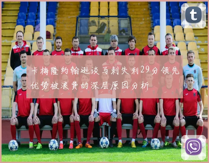 卡梅隆约翰逊谈马刺失利29分领先优势被浪费的深层原因分析