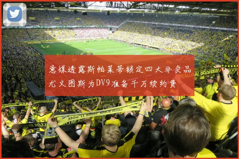 意媒透露斯帕莱蒂锁定四大非卖品尤文图斯为DV9准备千万续约费