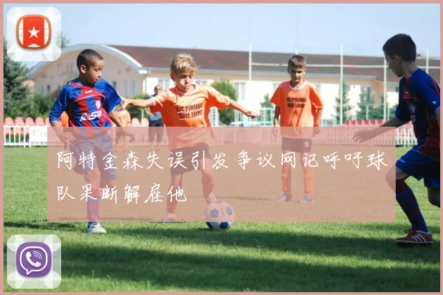 阿特金森失误引发争议网记呼吁球队果断解雇他