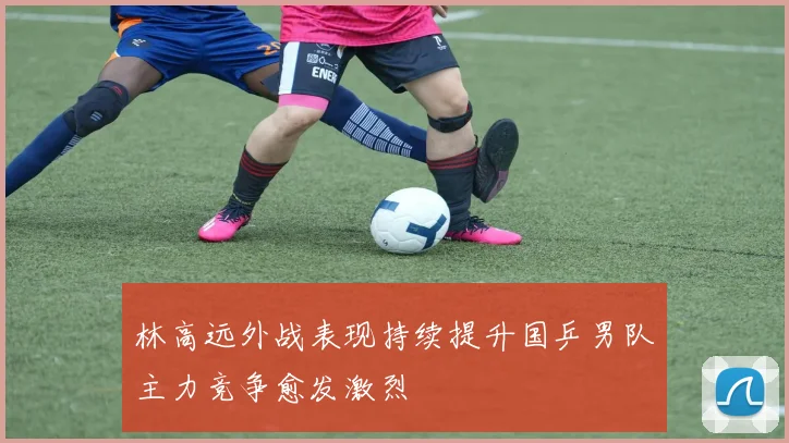 林高远外战表现持续提升国乒男队主力竞争愈发激烈