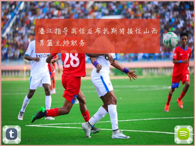 潘江指导离任后布扎斯将接任山西男篮主帅职务