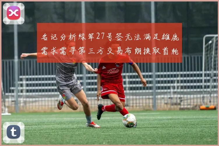 名记分析绿军27号签无法满足雄鹿需求需寻第三方交易布朗换取首轮签