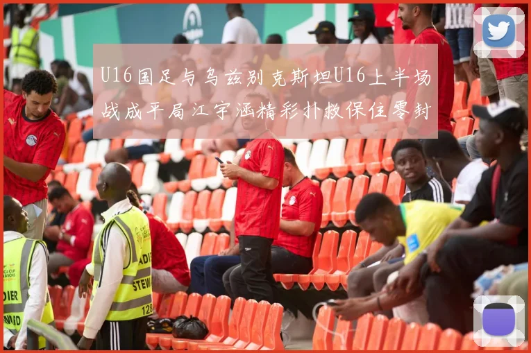 U16国足与乌兹别克斯坦U16上半场战成平局江宇涵精彩扑救保住零封纪录