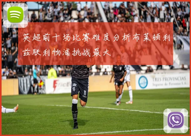 英超前十场比赛难度分析布莱顿利兹联利物浦挑战最大