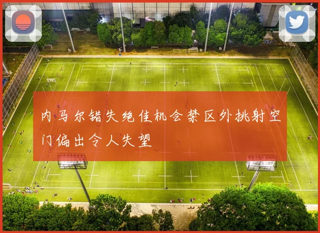 内马尔错失绝佳机会禁区外挑射空门偏出令人失望