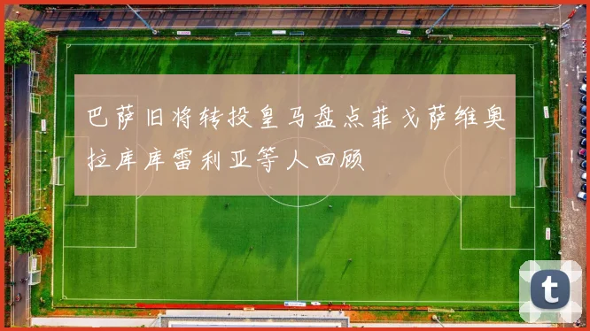 巴萨旧将转投皇马盘点菲戈萨维奥拉库库雷利亚等人回顾