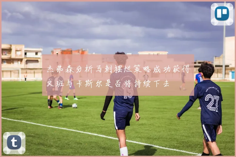 杰弗森分析马刺摆烂策略成功获得文班与卡斯尔是否将持续下去