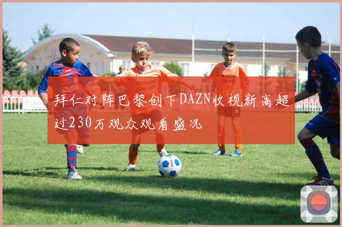 拜仁对阵巴黎创下DAZN收视新高超过230万观众观看盛况