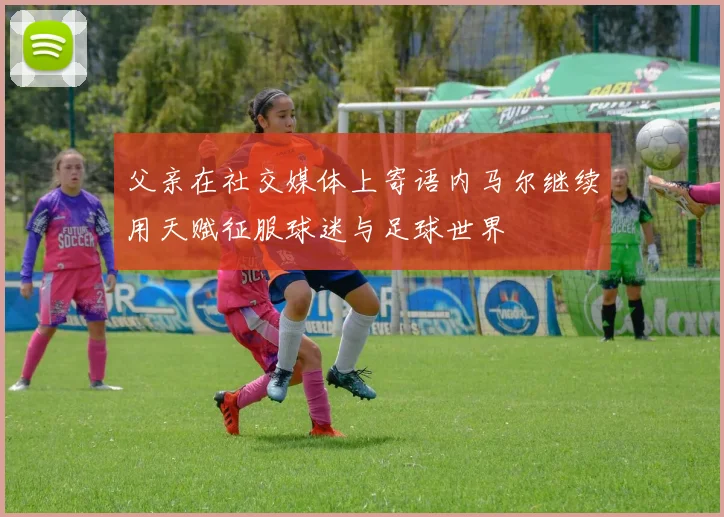 父亲在社交媒体上寄语内马尔继续用天赋征服球迷与足球世界
