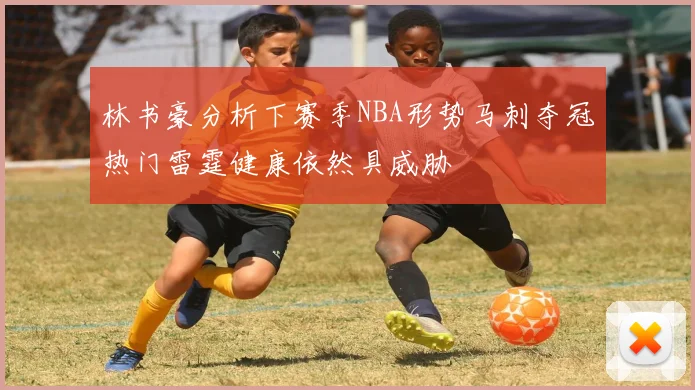 林书豪分析下赛季NBA形势马刺夺冠热门雷霆健康依然具威胁