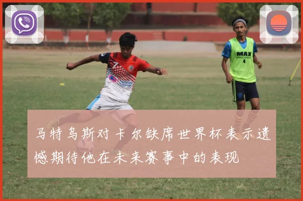 马特乌斯对卡尔缺席世界杯表示遗憾期待他在未来赛事中的表现