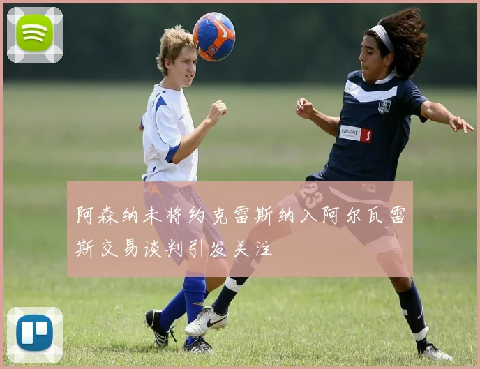 阿森纳未将约克雷斯纳入阿尔瓦雷斯交易谈判引发关注