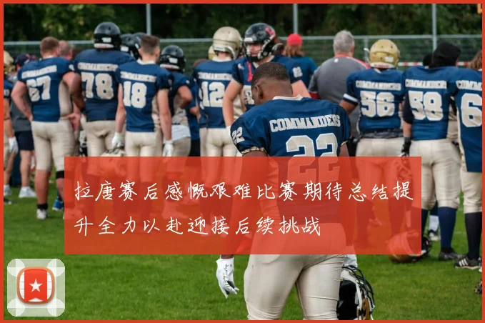拉唐赛后感慨艰难比赛期待总结提升全力以赴迎接后续挑战