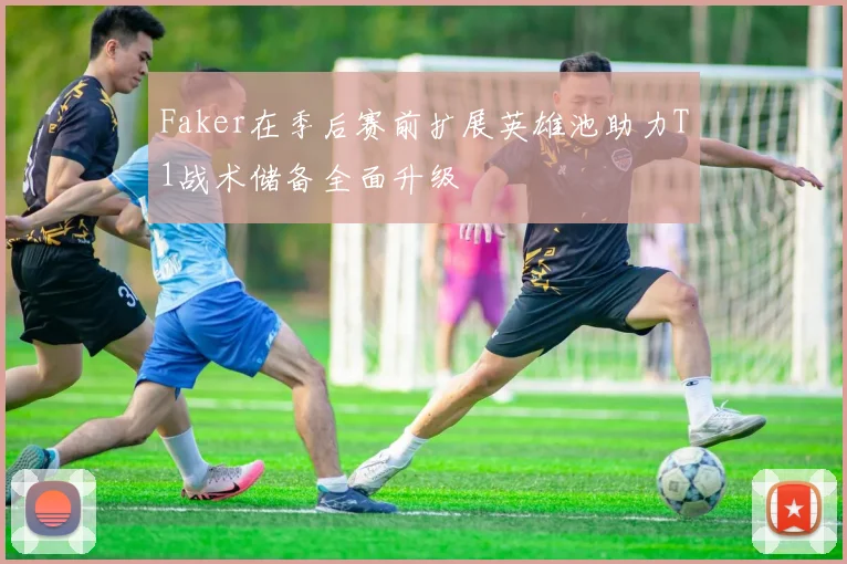 Faker在季后赛前扩展英雄池助力T1战术储备全面升级