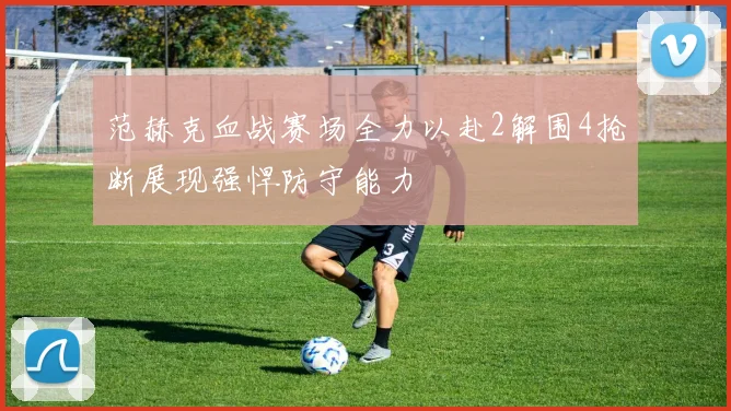 范赫克血战赛场全力以赴2解围4抢断展现强悍防守能力